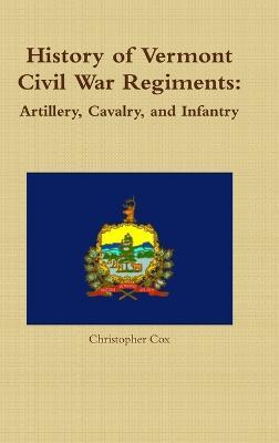History of Vermont Civil War Regiments: Artillery, Cavalry, and Infantry - Christopher Cox - cover