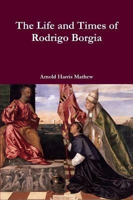 The Life and Times of Rodrigo Borgia - Arnold Harris Mathew - cover