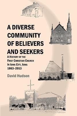 A Diverse Community of Believers and Seekers: A History of the First Christian Church in Iowa City, Iowa 1863-2013 - David Hudson - cover