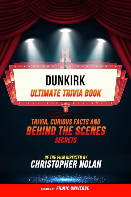 Dunkirk - Ultimate Trivia Book: Trivia, Curious Facts And Behind The Scenes Secrets Of The Film Directed By Christopher Nolan