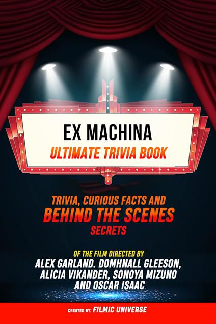 Ex Machina - Ultimate Trivia Book: Trivia, Curious Facts And Behind The Scenes Secrets Of The Film Directed By Alex Garland. Domhnall Gleeson, Alicia Vikander, Sonoya Mizuno, And Oscar Isaac