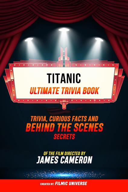 Titanic - Ultimate Trivia Book: Trivia, Curious Facts And Behind The Scenes Secrets Of The Film Directed By James Cameron