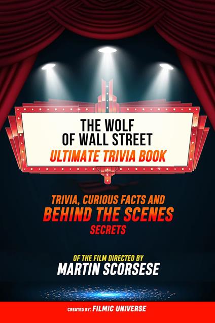 The Wolf Of Wall Street - Ultimate Trivia Book: Trivia, Curious Facts And Behind The Scenes Secrets Of The Film Directed By Martin Scorsese