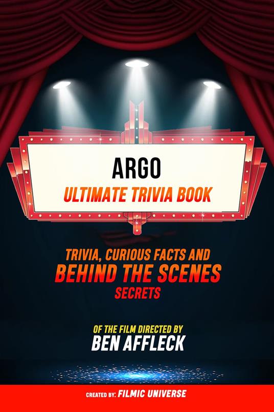 Argo - Ultimate Trivia Book: Trivia, Curious Facts And Behind The Scenes Secrets Of The Film Directed By Ben Affleck