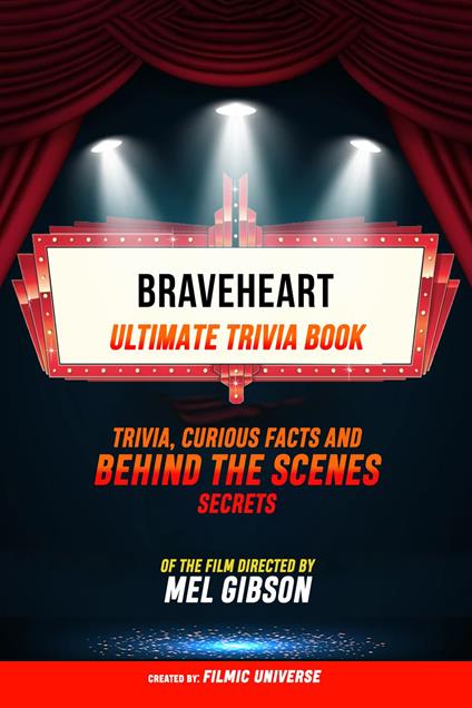 Braveheart - Ultimate Trivia Book: Trivia, Curious Facts And Behind The Scenes Secrets Of The Film Directed By Mel Gibson