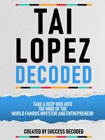 Tai Lopez Decoded - Take A Deep Dive Into The Mind Of The World Famous Investor And Entrepreneur