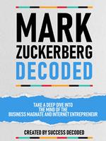 Mark Zuckerberg Decoded - Take A Deep Dive Into The Mind Of The Business Magnate And Internet Entrepreneur