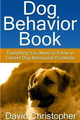 Dog Behavior Book: Everything You Need to Know to Correct Dog Behavioral Problems - David Christopher - cover