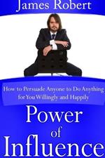 Power of Influence: How to Persuade Anyone to Do Anything for You Willingly and Happily