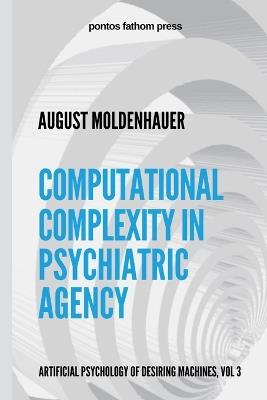 Computational Complexity in Psychiatric Agency: Artificial Psychology of Desiring Machines Vol 3 - August Moldenhauer - cover