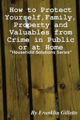 How to Protect Yourself, Family, Property and Valuables from Crime in Public or at Home - Franklin Gillette - cover