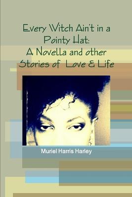 Every Witch Ain't in a Pointy Hat: A Novella and Other Stories of Love & Life - Muriel Harris Harley - cover