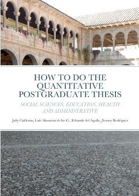 How to Do the Quantitative Postgraduate Thesis in Social Sciences, Education, Health and Administrative - Jully Pahola Calder?n Salda?a,Luis Alex Alzamora De Los Godos Urcia,Eduardo del Aguila Horna - cover