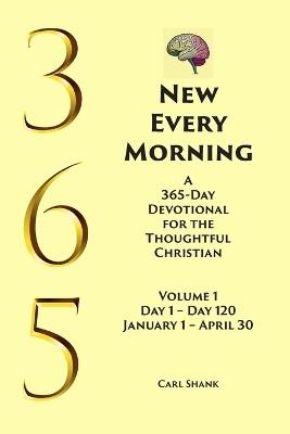 New Every Morning: A 365-Day Devotional for Thoughtful Christians Volume 1: Volume 1 Day 1- Day 120 January 1 - April 30 - Carl Shank - cover