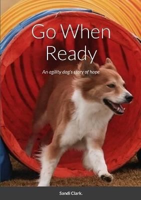 Go When Ready: An agility dog's story of hope - Sandi Clark - cover