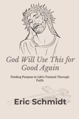 God Will Use This for Good Again: Finding Purpose in Life's Turmoil Through Faith - Eric Schmidt - cover