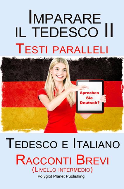 Imparare il tedesco II Testi paralleli - Racconti Brevi II (Livello intermedio) Tedesco e Italiano (Bilingue) - Polyglot Planet Publishing - ebook