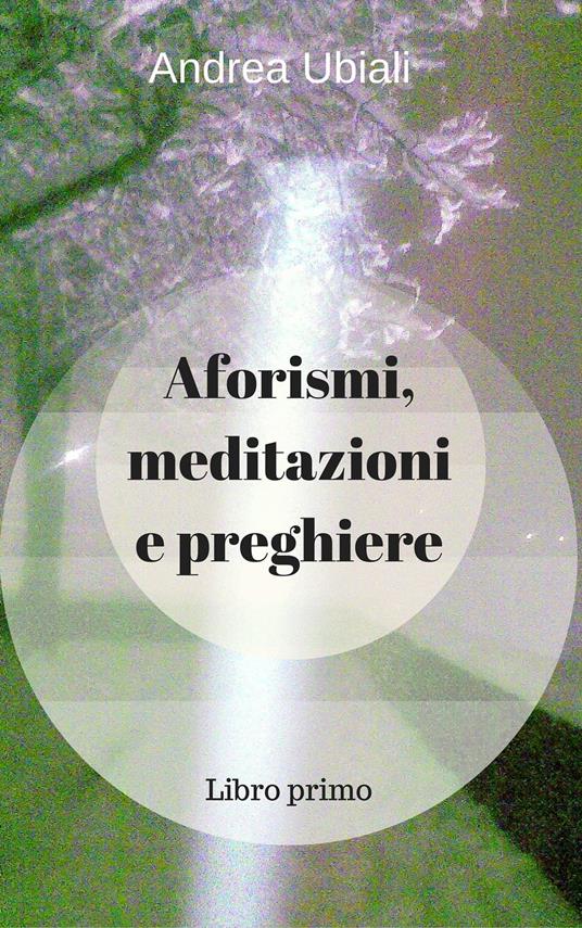 Aforismi, meditazioni e preghiere - Libro primo - Ubiali Andrea - ebook