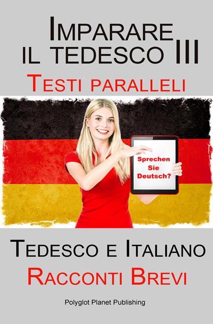 Imparare il tedesco III con Testi paralleli - Racconti Brevi III (Tedesco e Italiano) - Polyglot Planet Publishing - ebook