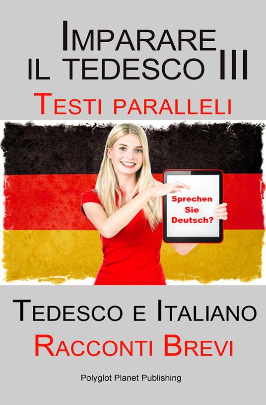 Imparare il tedesco III con Testi paralleli - Racconti Brevi III (Tedesco e Italiano) - Polyglot Planet Publishing - ebook
