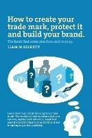 How to Create a Trade Mark, Protect it and Build your Brand: Liam Birkett - Liam M Birkett - cover