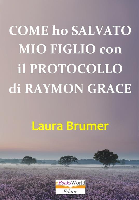 Come ho salvato mio figlio con il protocollo di Raymon Grace - Laura Brumer - ebook