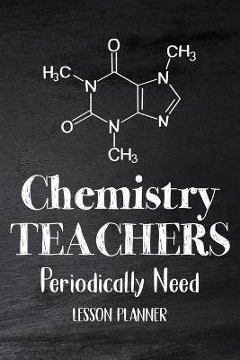 Chemistry Teachers Periodically Need: Chemistry Lesson Planner, Open-Dated Planner, Undated Lesson Planner, Planner Book, Teacher Daily - cover