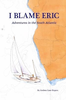 I Blame Eric: Adventures in the South Atlantic - Andrea Case-Rogers - cover