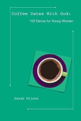 Coffee Dates with God: 100 Devos for Young Women - Sarah Wilson - cover
