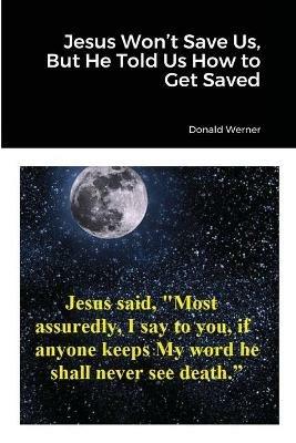 Jesus Won't Save Us, But He Told Us How to Get Saved - Donald Werner - cover