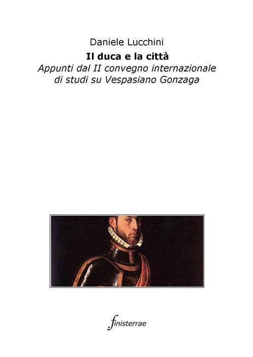 Il duca e la città. Appunti dal II Convegno internazionale di studi su Vespasiano Gonzaga - Daniele Lucchini - ebook