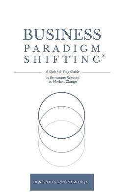 Business Paradigm Shifting: A Quick 6-Step Guide to Remaining Relevant as Markets Change - Hendrith Vanlon Smith Jr - cover