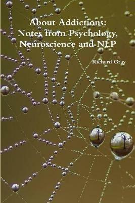 About Addictions: Notes from Psychology, Neuroscience and NLP - Richard Gray - cover