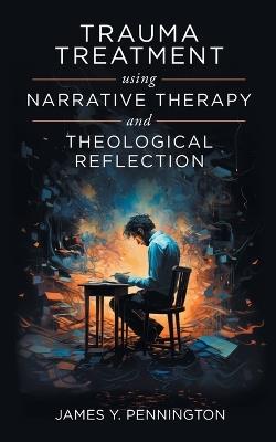 Trauma Treatment Using Narrative Therapy and Theological Reflection. - James Y Pennington - cover