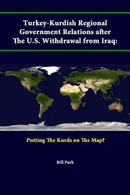 Turkey-Kurdish Regional Government Relations After the U.S. Withdrawal from Iraq: Putting the Kurds on the Map? - Strategic Studies Institute,U.S. Army War College,Bill Park - cover