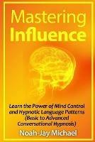 Mastering Influence: Learn the Power of Mind Control and Hypnotic Language Patterns (Basic to Advanced Conversational Hypnosis) - Noah-Jay Michael - cover