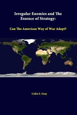 Irregular Enemies and the Essence of Strategy: Can the American Way of War Adapt? - Colin S. Gray,Strategic Studies Institute - cover