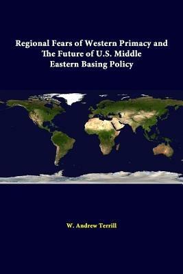 Regional Fears of Western Primacy and the Future of U.S. Middle Eastern Basing Policy - W. Andrew Terrill,Strategic Studies Institute - cover