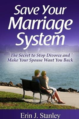 Save Your Marriage System: the Secret to Stop Divorce and Make Your Spouse Want You Back - Erin J. Stanley - cover