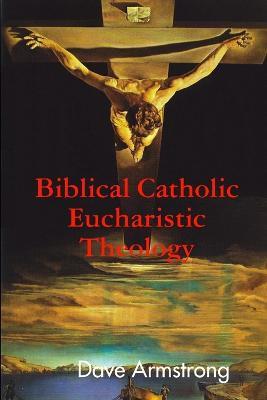 Biblical Catholic Eucharistic Theology - Dave Armstrong - cover