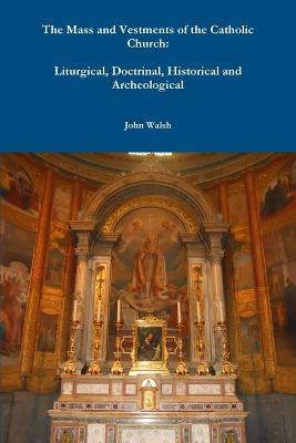 The Mass and Vestments of the Catholic Church: Liturgical, Doctrinal, Historical and Archeological - John Walsh - cover