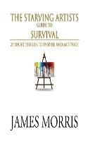 The Starving Artists Guide to Survival: 20 Short Stories to Inspire and Motivate