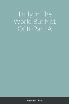 Truly in the World but Not of it-Part-A - Robert Barr - cover