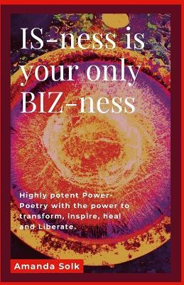 IS-ness is your only BIZ-ness: Highly potent Power-poems with the power to transform, inspire, heal, and awaken to liberation - Amanda Solk - cover