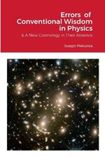 Errors of Conventional Wisdom in Physics: & A New Cosmology in Their Absence