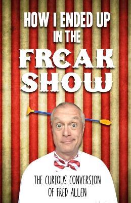 How I Ended Up in the Freak Show: The Curious Conversion of Fred Allen - Fred Allen - cover