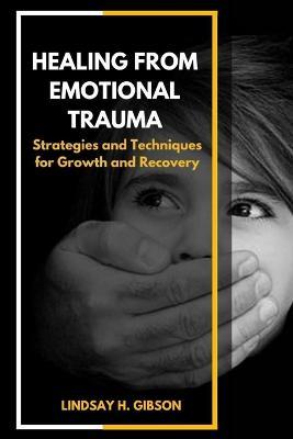 Healing From Emotional Trauma: Strategies and Techniques for Growth and Recovery - Lindsay H Gibson - cover