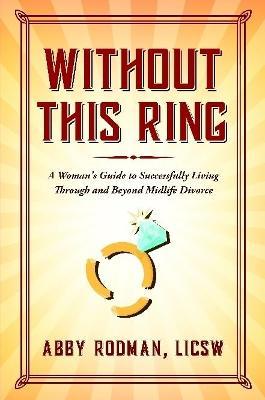 Without This Ring: A Woman's Guide to Successfully Living Through and Beyond Midlife Divorce - Abby Rodman LICSW - cover