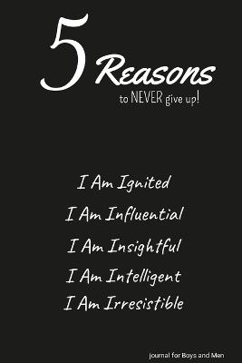5 Reasons to NEVER give up! I Am Ignited, I Am Influential, I Am Insightful, I Am Intelligent, I Am Irresistible: journal for Boys and Men - Ulysses Valor - cover