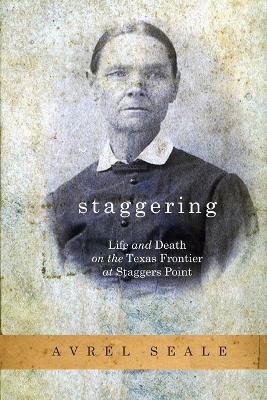 Staggering: Life and Death on the Texas Frontier at Staggers Point - Avrel Seale - cover